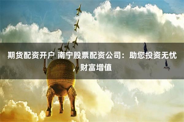 期货配资开户 南宁股票配资公司：助您投资无忧，财富增值