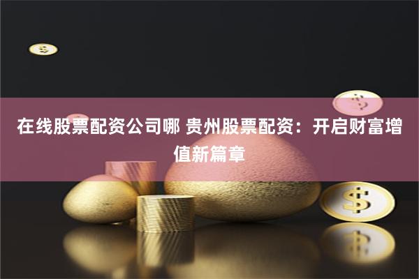 在线股票配资公司哪 贵州股票配资：开启财富增值新篇章