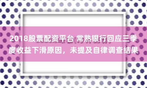 2018股票配资平台 常熟银行回应三季度收益下滑原因，未提及自律调查结果