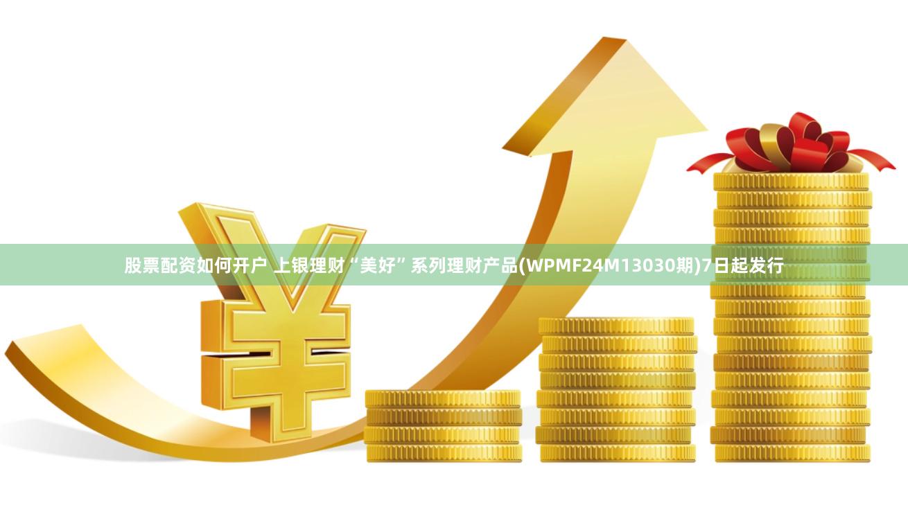 股票配资如何开户 上银理财“美好”系列理财产品(WPMF24M13030期)7日起发行