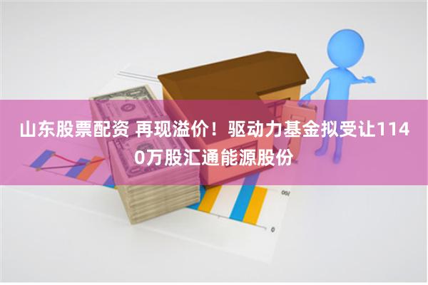 山东股票配资 再现溢价！驱动力基金拟受让1140万股汇通能源股份