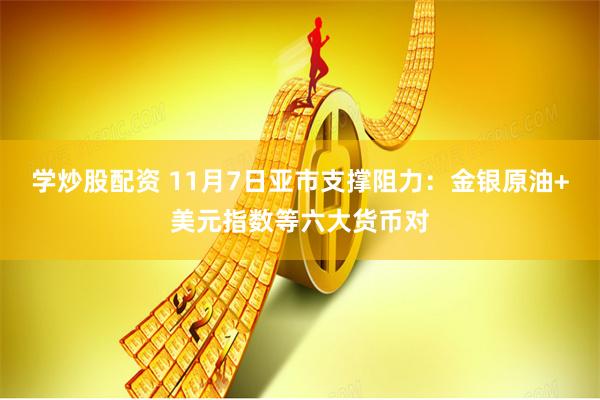 学炒股配资 11月7日亚市支撑阻力：金银原油+美元指数等六大货币对