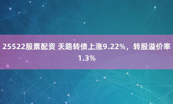 25522股票配资 天路转债上涨9.22%，转股溢价率1.3%