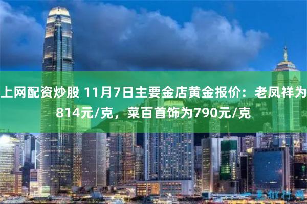 上网配资炒股 11月7日主要金店黄金报价：老凤祥为814元/克，菜百首饰为790元/克