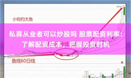 私募从业者可以炒股吗 股票配资利率：了解配资成本，把握投资时机