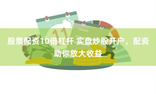 股票配资10倍杠杆 实盘炒股开户，配资助你放大收益