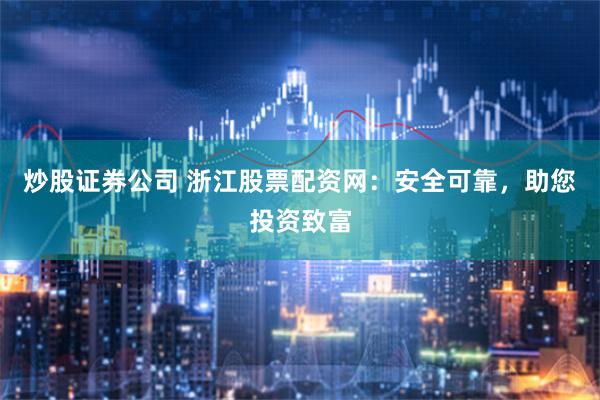 炒股证券公司 浙江股票配资网：安全可靠，助您投资致富