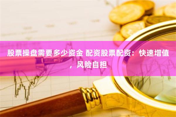 股票操盘需要多少资金 配资股票配资：快速增值，风险自担