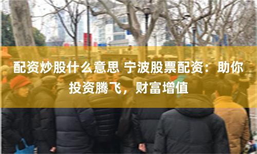 配资炒股什么意思 宁波股票配资：助你投资腾飞，财富增值