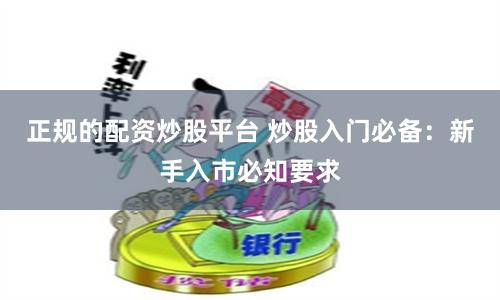 正规的配资炒股平台 炒股入门必备：新手入市必知要求