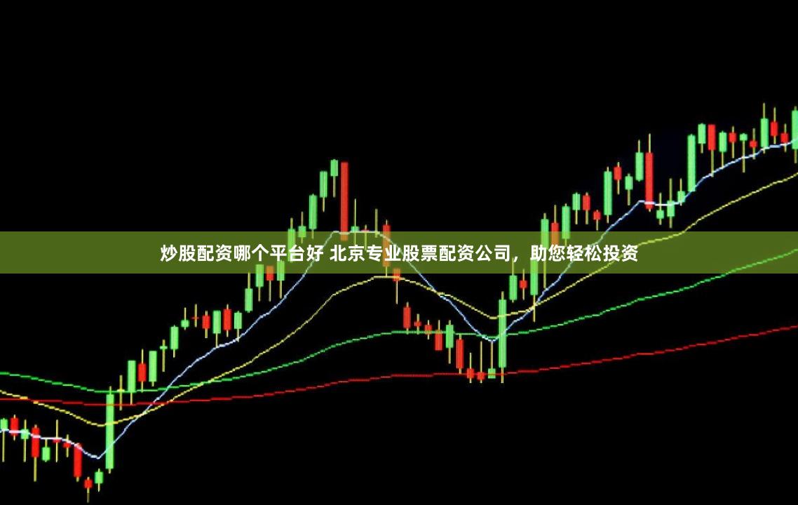 炒股配资哪个平台好 北京专业股票配资公司，助您轻松投资