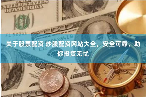 关于股票配资 炒股配资网站大全，安全可靠，助你投资无忧