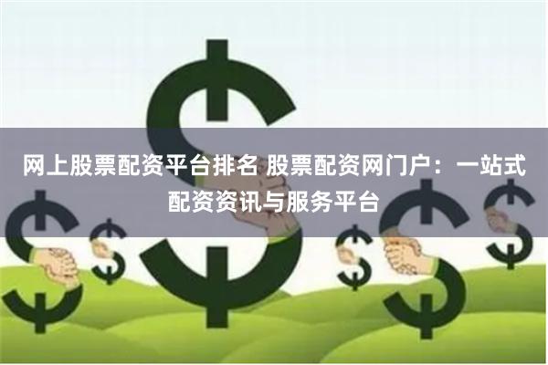 网上股票配资平台排名 股票配资网门户：一站式配资资讯与服务平台