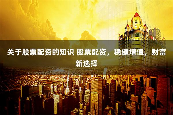 关于股票配资的知识 股票配资，稳健增值，财富新选择