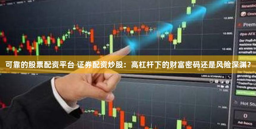 可靠的股票配资平台 证券配资炒股：高杠杆下的财富密码还是风险深渊？