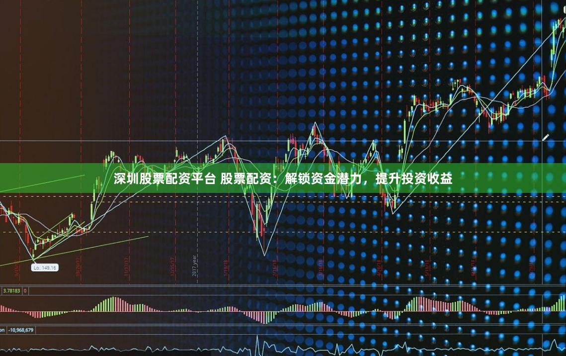 深圳股票配资平台 股票配资：解锁资金潜力，提升投资收益