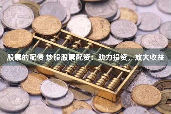 股票的配债 炒股股票配资：助力投资，放大收益