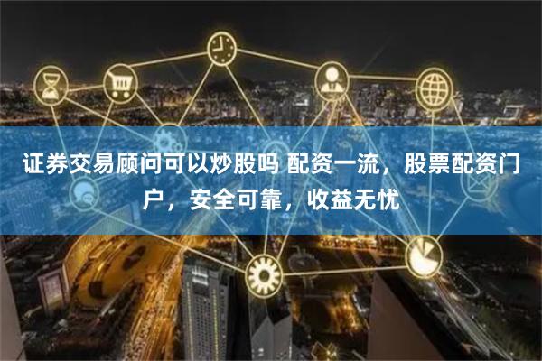证券交易顾问可以炒股吗 配资一流，股票配资门户，安全可靠，收益无忧