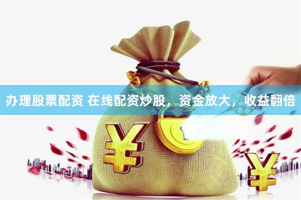 办理股票配资 在线配资炒股，资金放大，收益翻倍