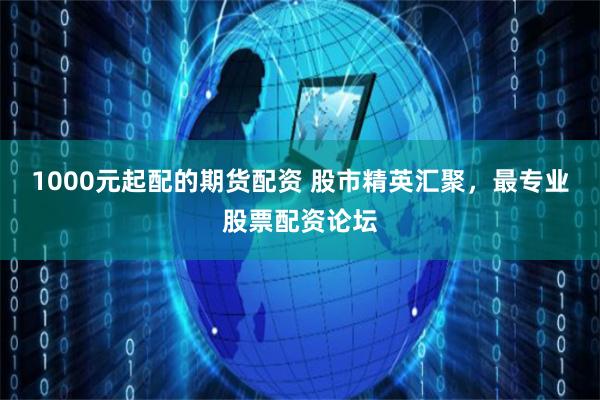 1000元起配的期货配资 股市精英汇聚，最专业股票配资论坛