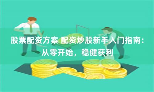 股票配资方案 配资炒股新手入门指南：从零开始，稳健获利