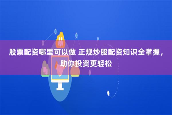 股票配资哪里可以做 正规炒股配资知识全掌握，助你投资更轻松