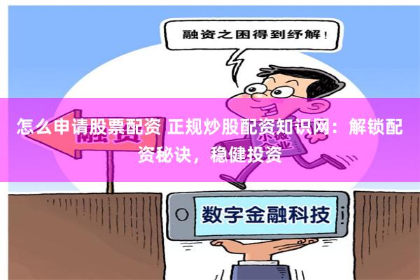 怎么申请股票配资 正规炒股配资知识网：解锁配资秘诀，稳健投资