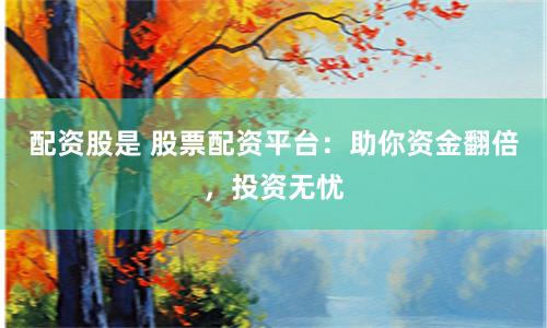 配资股是 股票配资平台：助你资金翻倍，投资无忧