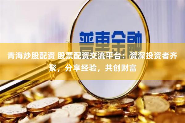 青海炒股配资 股票配资交流平台：资深投资者齐聚，分享经验，共创财富