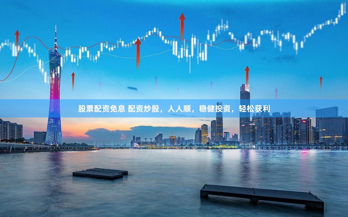 股票配资免息 配资炒股，人人顺，稳健投资，轻松获利