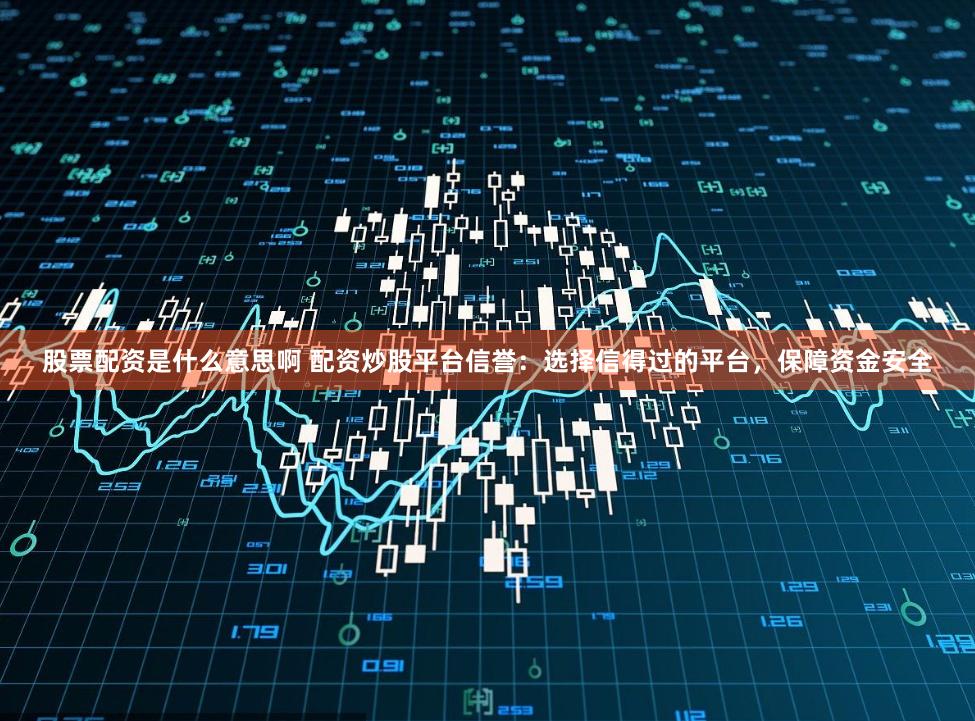 股票配资是什么意思啊 配资炒股平台信誉：选择信得过的平台，保障资金安全