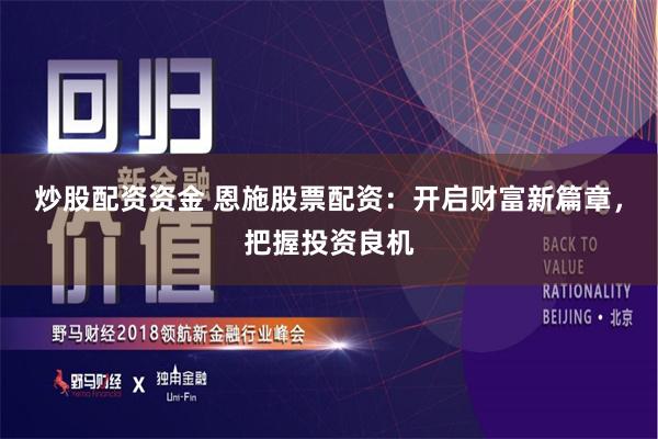 炒股配资资金 恩施股票配资：开启财富新篇章，把握投资良机