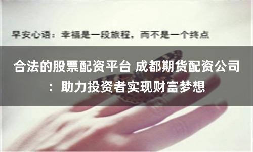 合法的股票配资平台 成都期货配资公司：助力投资者实现财富梦想