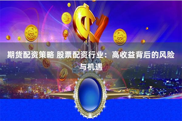期货配资策略 股票配资行业：高收益背后的风险与机遇
