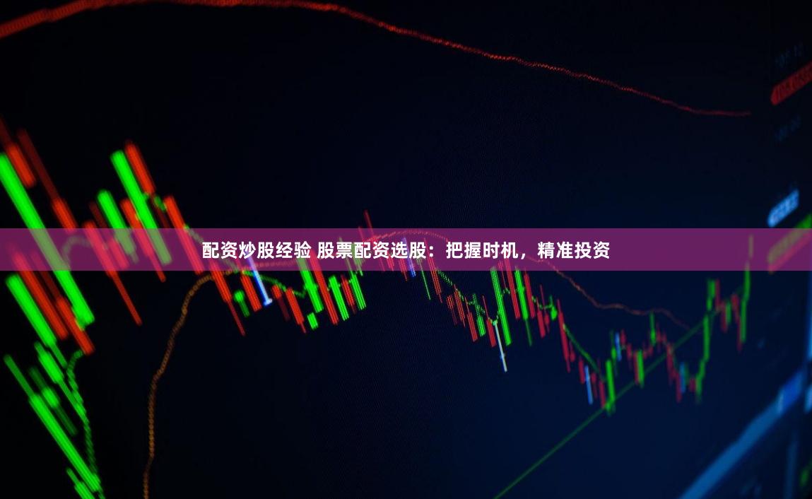 配资炒股经验 股票配资选股：把握时机，精准投资