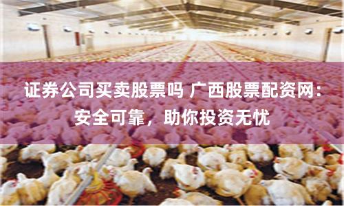证券公司买卖股票吗 广西股票配资网：安全可靠，助你投资无忧