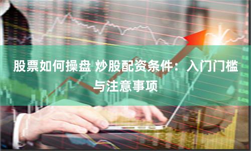 股票如何操盘 炒股配资条件：入门门槛与注意事项
