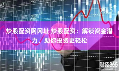 炒股配资网网址 炒股配资：解锁资金潜力，助你投资更轻松