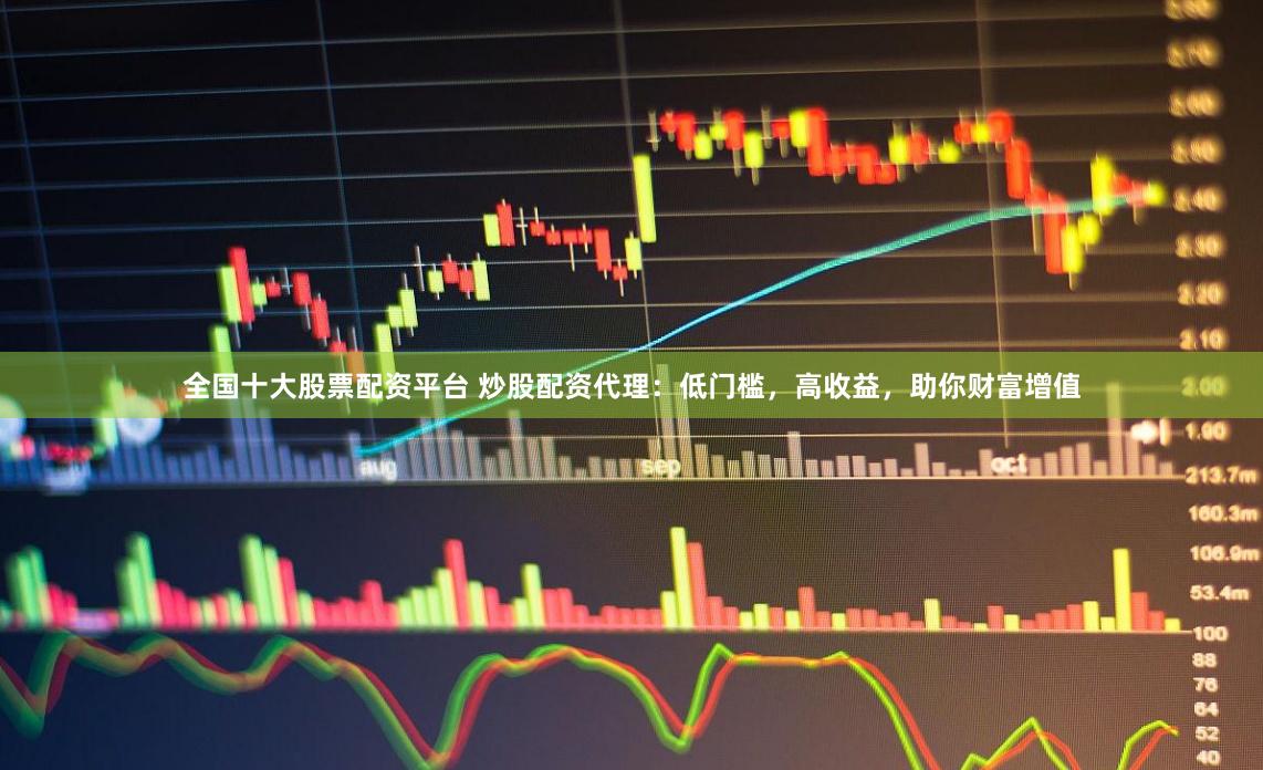 全国十大股票配资平台 炒股配资代理：低门槛，高收益，助你财富增值
