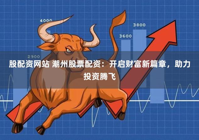 股配资网站 潮州股票配资：开启财富新篇章，助力投资腾飞