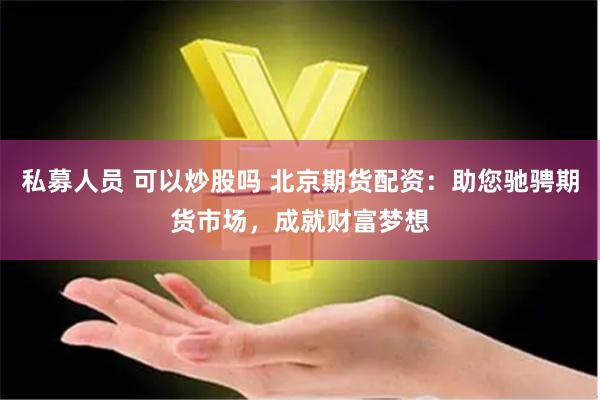 私募人员 可以炒股吗 北京期货配资：助您驰骋期货市场，成就财富梦想