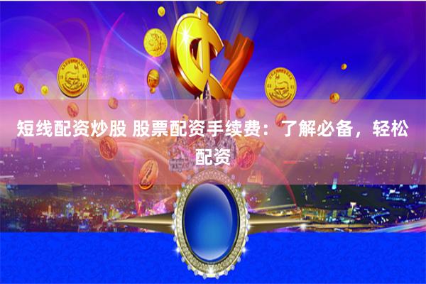 短线配资炒股 股票配资手续费：了解必备，轻松配资