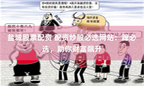 盐城股票配资 配资炒股必选网站：蹿必选，助你财富飙升