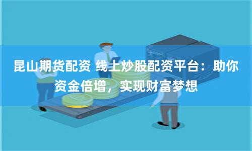 昆山期货配资 线上炒股配资平台：助你资金倍增，实现财富梦想