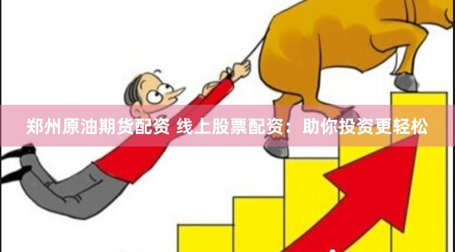 郑州原油期货配资 线上股票配资：助你投资更轻松