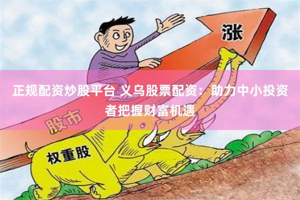 正规配资炒股平台 义乌股票配资：助力中小投资者把握财富机遇