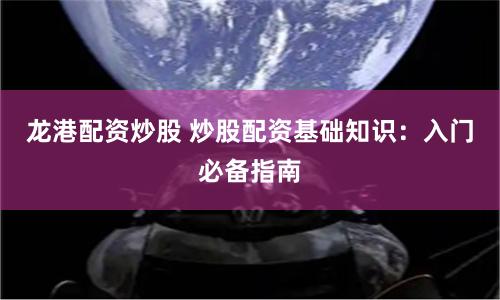 龙港配资炒股 炒股配资基础知识：入门必备指南