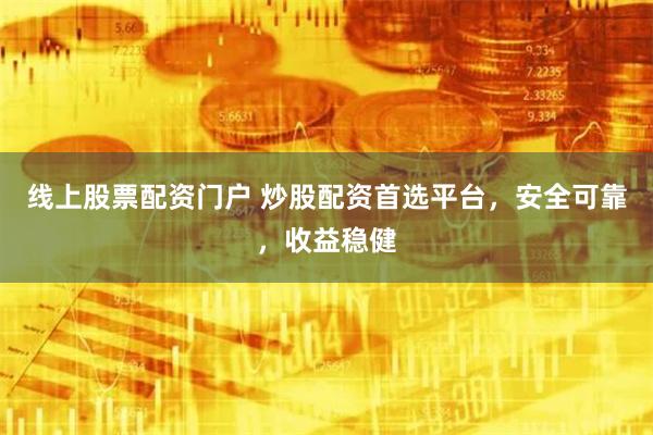 线上股票配资门户 炒股配资首选平台，安全可靠，收益稳健