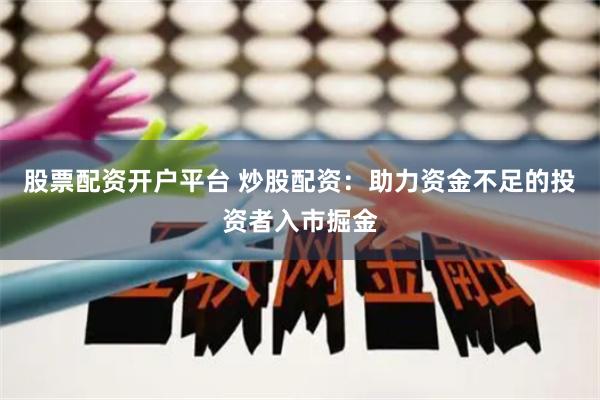 股票配资开户平台 炒股配资：助力资金不足的投资者入市掘金