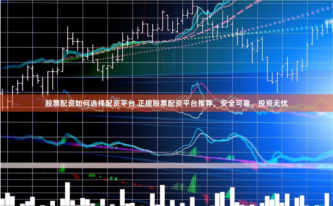 股票配资如何选择配资平台 正规股票配资平台推荐,安全可靠,投资无忧